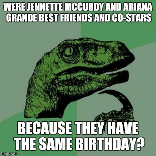 In fact, were they ever BFFs in the first place?  | WERE JENNETTE MCCURDY AND ARIANA GRANDE BEST FRIENDS AND CO-STARS; BECAUSE THEY HAVE THE SAME BIRTHDAY? | image tagged in memes,philosoraptor,throwback thursday,jennette mccurdy,ariana grande,nickelodeon | made w/ Imgflip meme maker