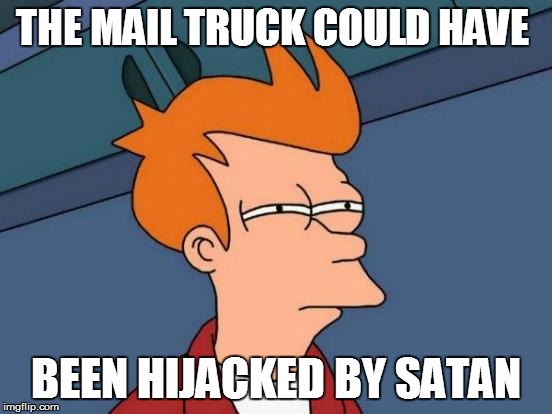 Futurama Fry Meme | THE MAIL TRUCK COULD HAVE BEEN HIJACKED BY SATAN | image tagged in memes,futurama fry | made w/ Imgflip meme maker