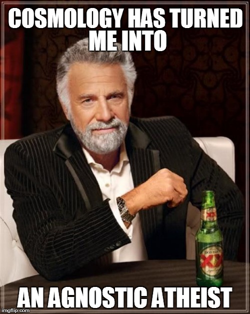 The Most Interesting Man In The World Meme | COSMOLOGY HAS TURNED AN AGNOSTIC ATHEIST ME INTO | image tagged in memes,the most interesting man in the world | made w/ Imgflip meme maker