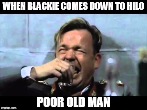 WHEN BLACKIE COMES DOWN TO HILO; POOR OLD MAN | image tagged in drunk burgdorf | made w/ Imgflip meme maker