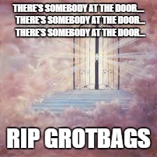  THERE'S SOMEBODY AT THE DOOR....  THERE'S SOMEBODY AT THE DOOR...  THERE'S SOMEBODY AT THE DOOR... RIP GROTBAGS | image tagged in grotbags | made w/ Imgflip meme maker