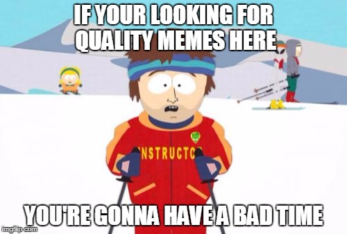 Super Cool Ski Instructor Meme | IF YOUR LOOKING FOR QUALITY MEMES HERE; YOU'RE GONNA HAVE A BAD TIME | image tagged in memes,super cool ski instructor | made w/ Imgflip meme maker