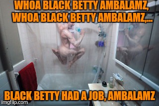 Weird  | WHOA BLACK BETTY AMBALAMZ, WHOA BLACK BETTY AMBALAMZ,... BLACK BETTY HAD A JOB, AMBALAMZ | image tagged in weird | made w/ Imgflip meme maker