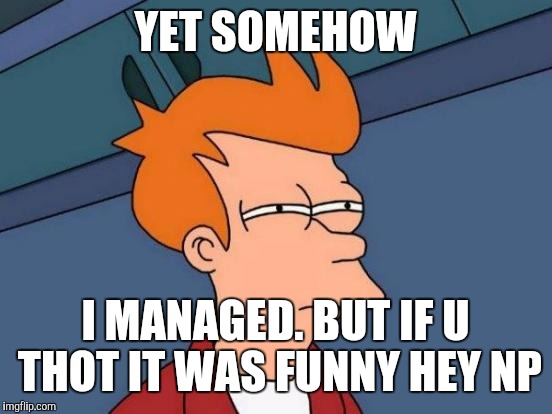 Futurama Fry Meme | YET SOMEHOW I MANAGED. BUT IF U THOT IT WAS FUNNY HEY NP | image tagged in memes,futurama fry | made w/ Imgflip meme maker