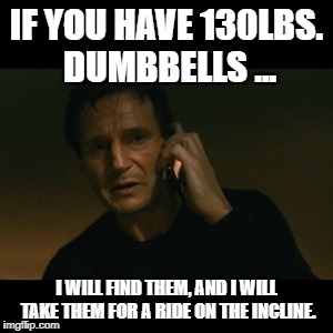 Liam Neeson Taken Meme | IF YOU HAVE 130LBS. DUMBBELLS ... I WILL FIND THEM, AND I WILL TAKE THEM FOR A RIDE ON THE INCLINE. | image tagged in memes,liam neeson taken | made w/ Imgflip meme maker