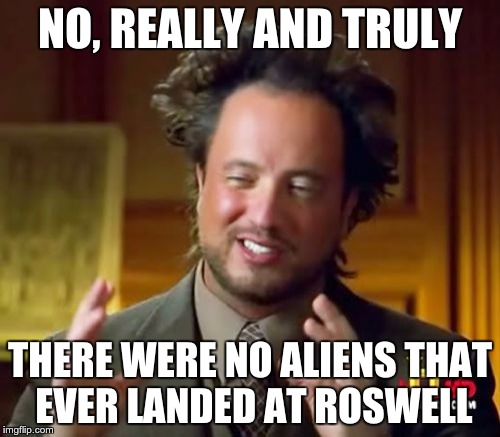 Ancient Aliens Meme | NO, REALLY AND TRULY; THERE WERE NO ALIENS THAT EVER LANDED AT ROSWELL | image tagged in memes,ancient aliens | made w/ Imgflip meme maker