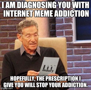 If Millennials were psychiatrists  | I AM DIAGNOSING YOU WITH INTERNET MEME ADDICTION; HOPEFULLY, THE PRESCRIPTION I GIVE YOU WILL STOP YOUR ADDICTION. | image tagged in memes,maury lie detector | made w/ Imgflip meme maker