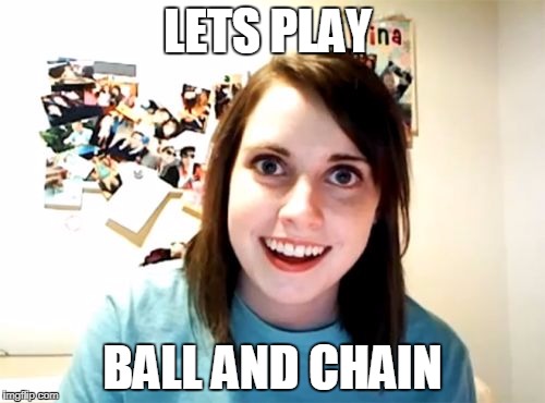 Overly Attached Girlfriend | LETS PLAY; BALL AND CHAIN | image tagged in memes,overly attached girlfriend | made w/ Imgflip meme maker