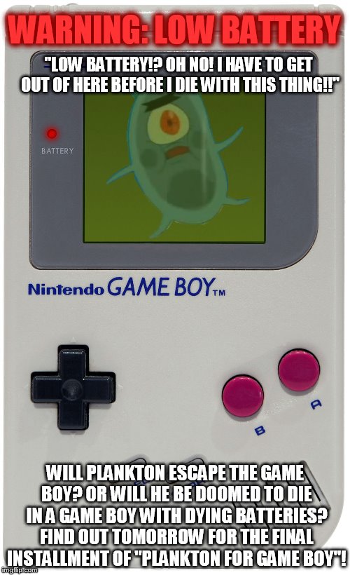 Plankton for Game Boy: Part 4! Game Boy Week! July 1st to July 7th. A pinheadpokemanz event. | WARNING: LOW BATTERY; "LOW BATTERY!? OH NO! I HAVE TO GET OUT OF HERE BEFORE I DIE WITH THIS THING!!"; WILL PLANKTON ESCAPE THE GAME BOY? OR WILL HE BE DOOMED TO DIE IN A GAME BOY WITH DYING BATTERIES? FIND OUT TOMORROW FOR THE FINAL INSTALLMENT OF "PLANKTON FOR GAME BOY"! | image tagged in plankton for game boy 4,gameboy,plankton for game boy,gameboy week,plankton,spongebob squarepants | made w/ Imgflip meme maker