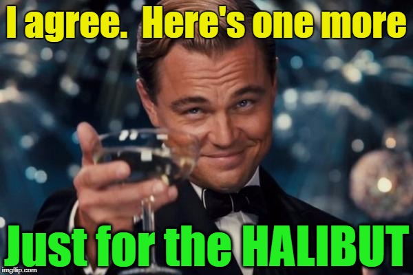 Leonardo Dicaprio Cheers Meme | I agree.  Here's one more Just for the HALIBUT | image tagged in memes,leonardo dicaprio cheers | made w/ Imgflip meme maker