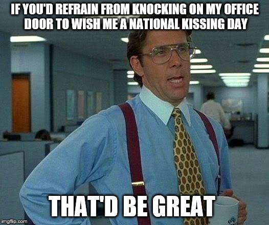 That Would Be Great Meme | IF YOU'D REFRAIN FROM KNOCKING ON MY OFFICE DOOR TO WISH ME A NATIONAL KISSING DAY; THAT'D BE GREAT | image tagged in memes,that would be great | made w/ Imgflip meme maker