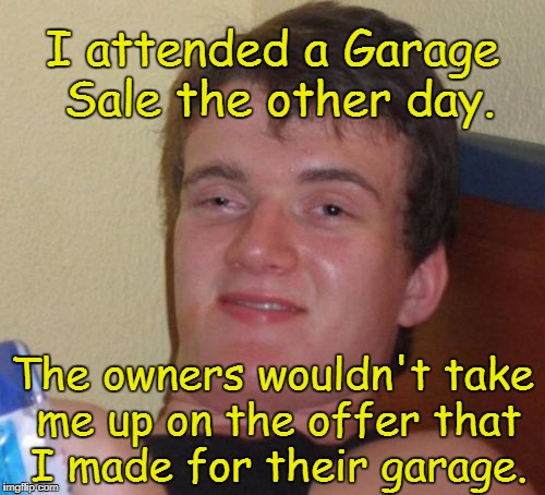 10 Guy Meme | I attended a Garage Sale the other day. The owners wouldn't take me up on the offer that I made for their garage. | image tagged in memes,10 guy | made w/ Imgflip meme maker