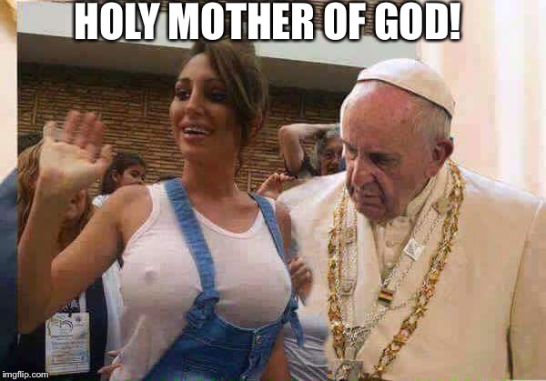 Pope Francis big tits | HOLY MOTHER OF GOD! | image tagged in pope francis big tits | made w/ Imgflip meme maker