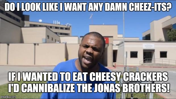 Angry Black Guy | DO I LOOK LIKE I WANT ANY DAMN CHEEZ-ITS? IF I WANTED TO EAT CHEESY CRACKERS I'D CANNIBALIZE THE JONAS BROTHERS! | image tagged in angry black guy,memes | made w/ Imgflip meme maker