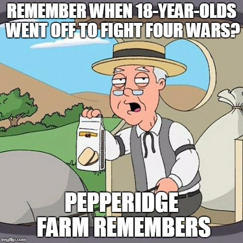 WWI, WWII, Korea, and Nam... Now 18-year-olds demand a "Safe Space". | REMEMBER WHEN 18-YEAR-OLDS WENT OFF TO FIGHT FOUR WARS? PEPPERIDGE FARM REMEMBERS | image tagged in memes,pepperidge farm remembers | made w/ Imgflip meme maker