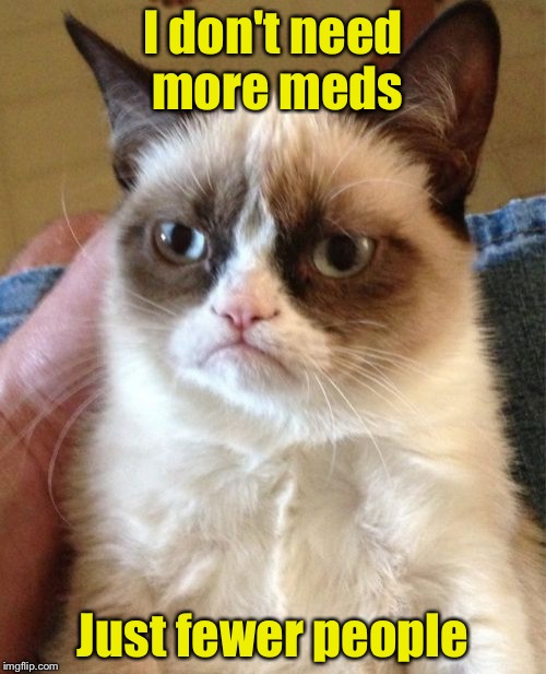 Grumpy Cat Meme | I don't need more meds; Just fewer people | image tagged in memes,grumpy cat | made w/ Imgflip meme maker