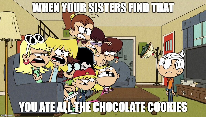 My Sisters in a Nutshell | WHEN YOUR SISTERS FIND THAT; YOU ATE ALL THE CHOCOLATE COOKIES | image tagged in the loud house,sisters,funny,memes,cookies,funny memes | made w/ Imgflip meme maker