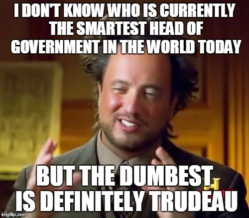 Because he is being brainwashed... by aliens! | I DON'T KNOW WHO IS CURRENTLY THE SMARTEST HEAD OF GOVERNMENT IN THE WORLD TODAY; BUT THE DUMBEST IS DEFINITELY TRUDEAU | image tagged in memes,ancient aliens,justin trudeau,trudeau,canada,politics | made w/ Imgflip meme maker