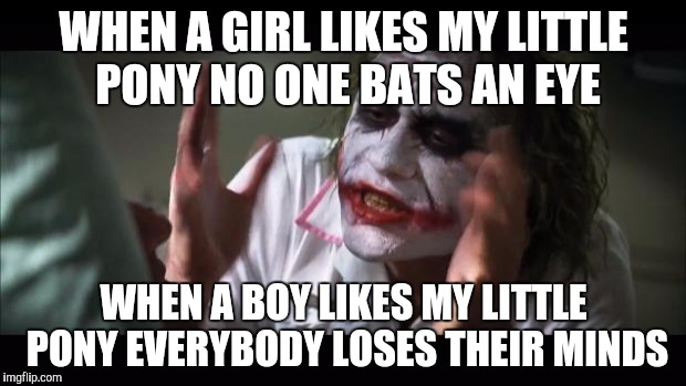 What's so bad about a boy liking my little pony, hmmmm |  WHEN A GIRL LIKES MY LITTLE PONY NO ONE BATS AN EYE; WHEN A BOY LIKES MY LITTLE PONY EVERYBODY LOSES THEIR MINDS | image tagged in memes,and everybody loses their minds,brony,my little pony | made w/ Imgflip meme maker
