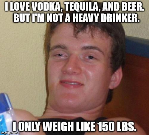 10 Guy Meme | I LOVE VODKA, TEQUILA, AND BEER.  BUT I'M NOT A HEAVY DRINKER. I ONLY WEIGH LIKE 150 LBS. | image tagged in memes,10 guy,funny,first world problems,alcohol,10 guy bad pun | made w/ Imgflip meme maker