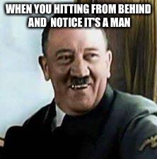 laughing hitler | WHEN YOU HITTING FROM BEHIND AND  NOTICE IT'S A MAN | image tagged in laughing hitler | made w/ Imgflip meme maker