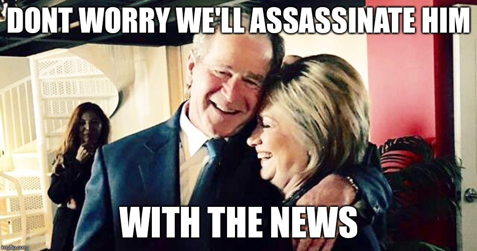 Hillary George Bush Clinton | DONT WORRY WE'LL ASSASSINATE HIM WITH THE NEWS | image tagged in hillary george bush clinton | made w/ Imgflip meme maker