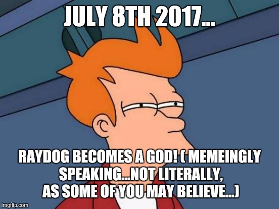 The future has spoken!... | JULY 8TH 2017... RAYDOG BECOMES A GOD! ( MEMEINGLY SPEAKING...NOT LITERALLY, AS SOME OF YOU MAY BELIEVE...) | image tagged in memes,futurama fry,raydog 10 million,funny,funny shit | made w/ Imgflip meme maker