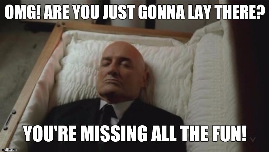 Memes, Coffin, Dead Man | OMG! ARE YOU JUST GONNA LAY THERE? YOU'RE MISSING ALL THE FUN! | image tagged in memes coffin dead man | made w/ Imgflip meme maker