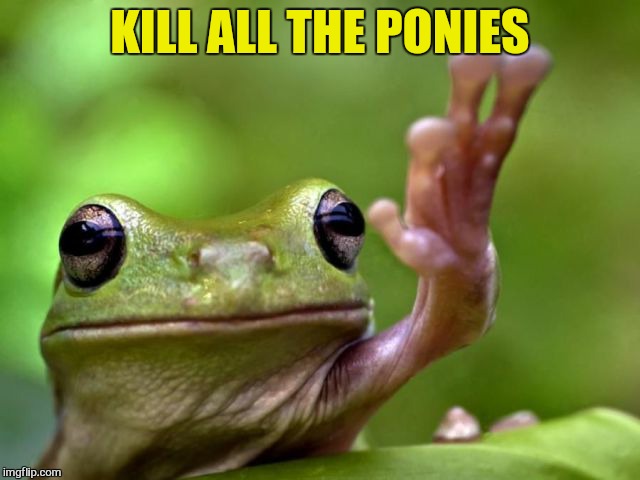 KILL ALL THE PONIES | made w/ Imgflip meme maker