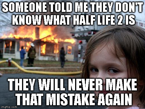 Disaster Girl Meme | SOMEONE TOLD ME THEY DON'T KNOW WHAT HALF LIFE 2 IS; THEY WILL NEVER MAKE THAT MISTAKE AGAIN | image tagged in memes,disaster girl | made w/ Imgflip meme maker