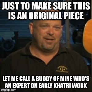 Rick From Pawn Stars | JUST TO MAKE SURE THIS IS AN ORIGINAL PIECE; LET ME CALL A BUDDY OF MINE WHO'S AN EXPERT ON EARLY KHATRI WORK | image tagged in rick from pawn stars | made w/ Imgflip meme maker