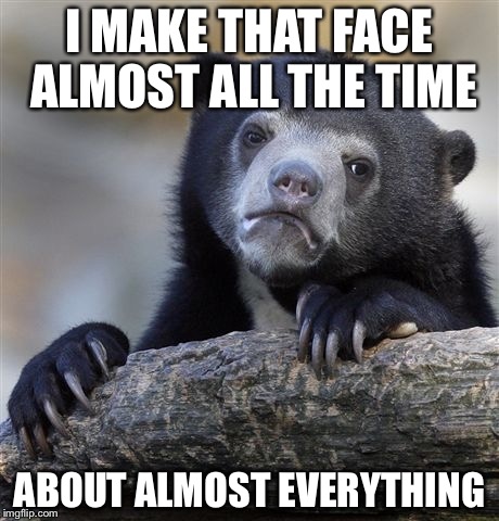 Confession Bear Meme | I MAKE THAT FACE ALMOST ALL THE TIME ABOUT ALMOST EVERYTHING | image tagged in memes,confession bear | made w/ Imgflip meme maker