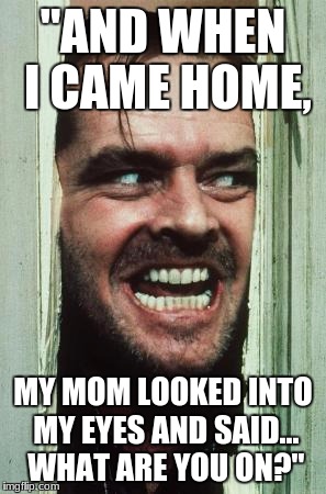 Here's Johnny | "AND WHEN I CAME HOME, MY MOM LOOKED INTO MY EYES AND SAID... WHAT ARE YOU ON?" | image tagged in memes,heres johnny | made w/ Imgflip meme maker