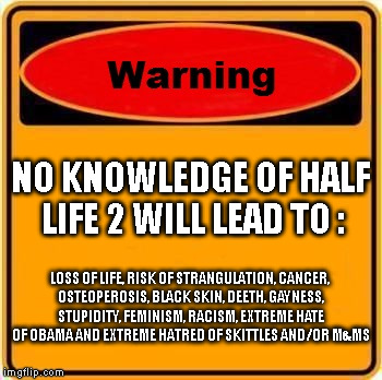 Warning Sign Meme | NO KNOWLEDGE OF HALF LIFE 2 WILL LEAD TO :; LOSS OF LIFE, RISK OF STRANGULATION, CANCER, OSTEOPEROSIS, BLACK SKIN, DEETH, GAYNESS, STUPIDITY, FEMINISM, RACISM, EXTREME HATE OF OBAMA AND EXTREME HATRED OF SKITTLES AND/OR M&MS | image tagged in memes,warning sign | made w/ Imgflip meme maker