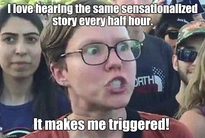 1b8nc8.jpg | I love hearing the same sensationalized story every half hour. It makes me triggered! | image tagged in 1b8nc8jpg | made w/ Imgflip meme maker