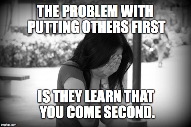 sad woman | THE PROBLEM WITH PUTTING OTHERS FIRST; IS THEY LEARN THAT YOU COME SECOND. | image tagged in sad woman | made w/ Imgflip meme maker