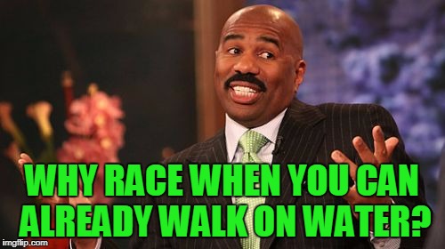 Steve Harvey Meme | WHY RACE WHEN YOU CAN ALREADY WALK ON WATER? | image tagged in memes,steve harvey | made w/ Imgflip meme maker