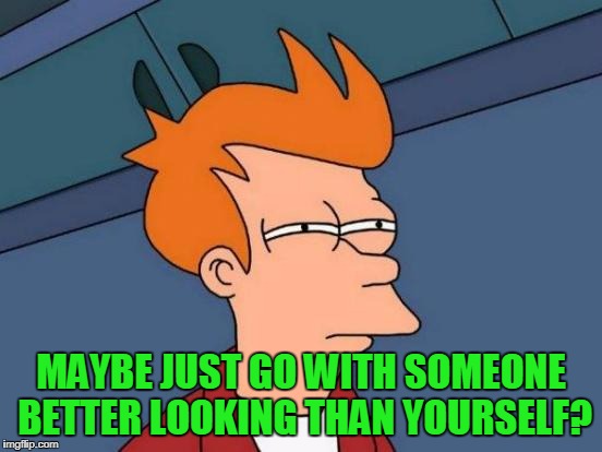 Futurama Fry Meme | MAYBE JUST GO WITH SOMEONE BETTER LOOKING THAN YOURSELF? | image tagged in memes,futurama fry | made w/ Imgflip meme maker
