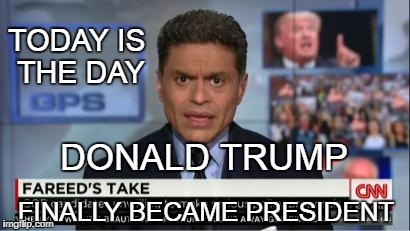 Fareed Loves The Donald |  TODAY IS THE DAY; DONALD TRUMP; FINALLY BECAME PRESIDENT | image tagged in donald trump,cnn | made w/ Imgflip meme maker