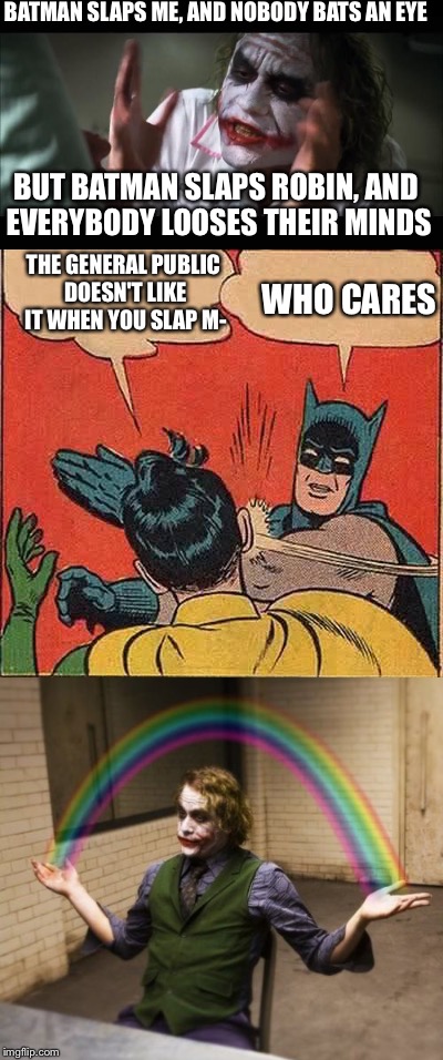 It appears that Batman slaps Robin more than the joker on this website :) | BATMAN SLAPS ME, AND NOBODY BATS AN EYE; BUT BATMAN SLAPS ROBIN, AND EVERYBODY LOOSES THEIR MINDS; THE GENERAL PUBLIC DOESN'T LIKE IT WHEN YOU SLAP M-; WHO CARES | image tagged in memes,batman slapping robin,batman and joker,the joker,funny memes | made w/ Imgflip meme maker