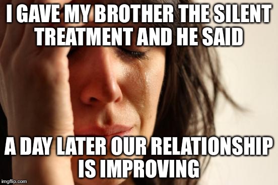 Crippling depression increases  | I GAVE MY BROTHER THE SILENT TREATMENT AND HE SAID; A DAY LATER OUR RELATIONSHIP IS IMPROVING | image tagged in memes,first world problems,crippling depression,i have crippling depression | made w/ Imgflip meme maker