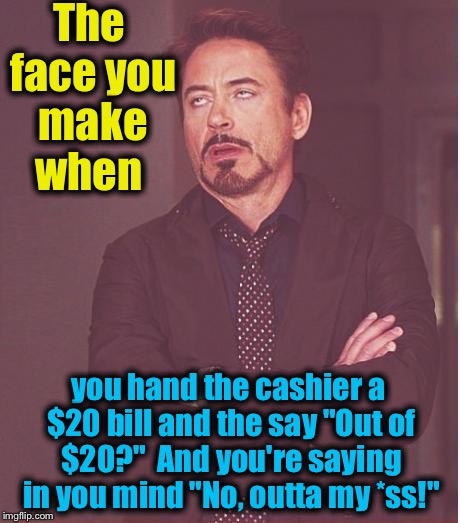 Is it just me, or does this irritate anyone else? (Yes, I know it's supposed to be "They" instead of "The") | The face you make when; you hand the cashier a $20 bill and the say "Out of $20?"  And you're saying in you mind "No, outta my *ss!" | image tagged in memes,face you make robert downey jr,evilmandoevil,funny | made w/ Imgflip meme maker