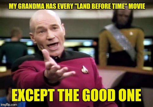Picard Wtf Meme | MY GRANDMA HAS EVERY "LAND BEFORE TIME" MOVIE; EXCEPT THE GOOD ONE | image tagged in memes,picard wtf | made w/ Imgflip meme maker
