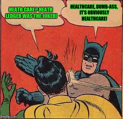 Batman Slapping Robin Meme | HEATH CARE? HEATH LEDGER WAS THE JOKER! HEALTHCARE, DUMB-ASS, IT'S OBVIOUSLY HEALTHCARE! | image tagged in memes,batman slapping robin | made w/ Imgflip meme maker