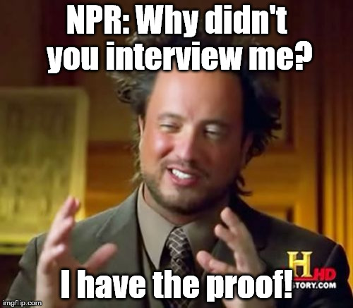 Ancient Aliens Meme | NPR:
Why didn't you interview me? I have the proof! | image tagged in memes,ancient aliens | made w/ Imgflip meme maker