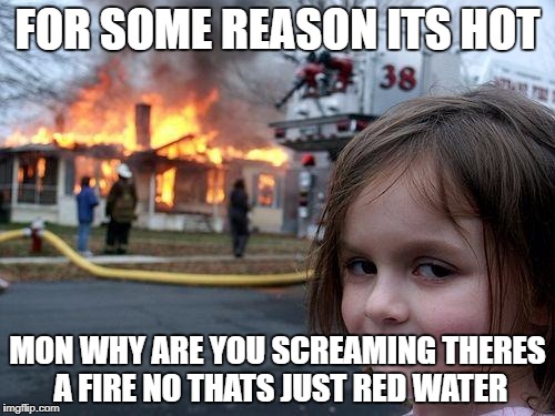 Disaster Girl Meme | FOR SOME REASON ITS HOT; MON WHY ARE YOU SCREAMING THERES A FIRE NO THATS JUST RED WATER | image tagged in memes,disaster girl | made w/ Imgflip meme maker