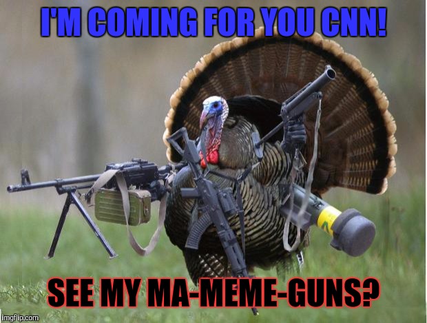 More than just flipping the bird. | I'M COMING FOR YOU CNN! SEE MY MA-MEME-GUNS? | image tagged in turkey,funny,memes,animals,politics,cnn | made w/ Imgflip meme maker