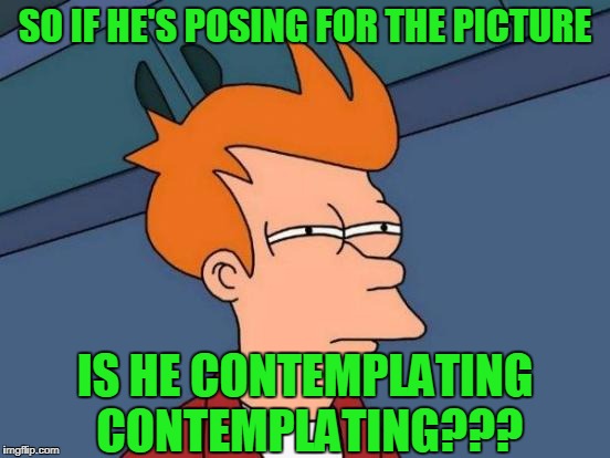 Futurama Fry Meme | SO IF HE'S POSING FOR THE PICTURE IS HE CONTEMPLATING CONTEMPLATING??? | image tagged in memes,futurama fry | made w/ Imgflip meme maker