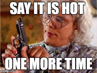 Madea with Gun | SAY IT IS HOT; ONE MORE TIME | image tagged in madea with gun | made w/ Imgflip meme maker