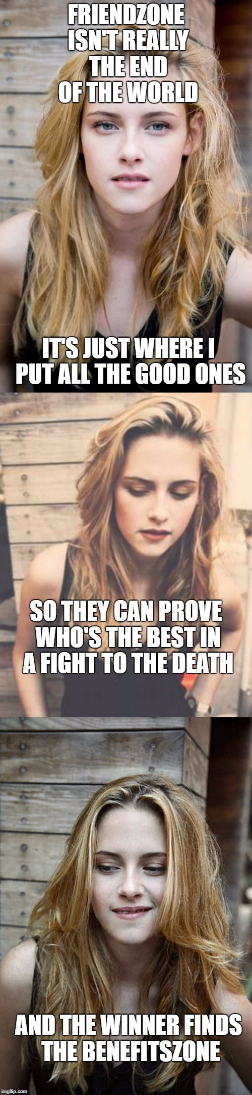 Bad Pun Kristen Stewart 2 | FRIENDZONE ISN'T REALLY THE END OF THE WORLD; IT'S JUST WHERE I PUT ALL THE GOOD ONES; SO THEY CAN PROVE WHO'S THE BEST IN A FIGHT TO THE DEATH; AND THE WINNER FINDS THE BENEFITSZONE | image tagged in bad pun kristen stewart 2 | made w/ Imgflip meme maker